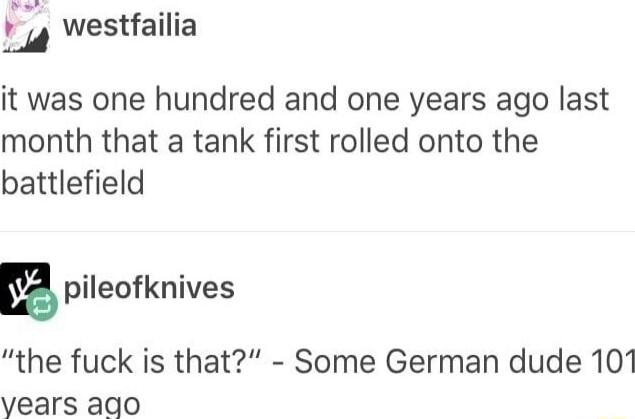 e 7 westfailia it was one hundred and one years ago last month that a tank first rolled onto the battlefield m pileofknives the fuck is that Some German dude 101 vears ago