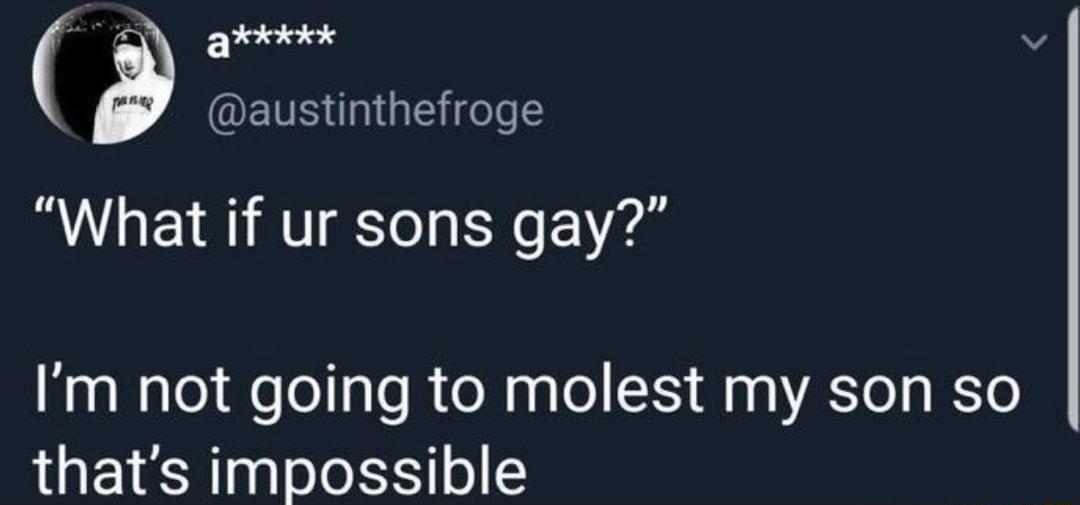 QEVSGIGEG What if ur sons gay Im not going to molest my son so thats impossible