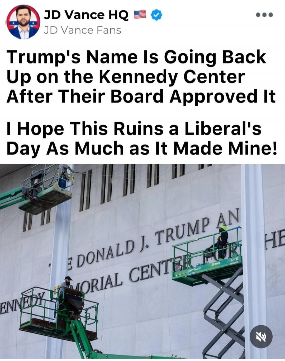 JD Vance HQ JD Vance Fans Trump's Name Is Going Back Up on the Kennedy Center After Their Board Approved It I Hope This Ruins a Liberal's Day As Much as It Made Mine! DONALD J. TRUMP AND KENNEDY MEMORIAL CENTER