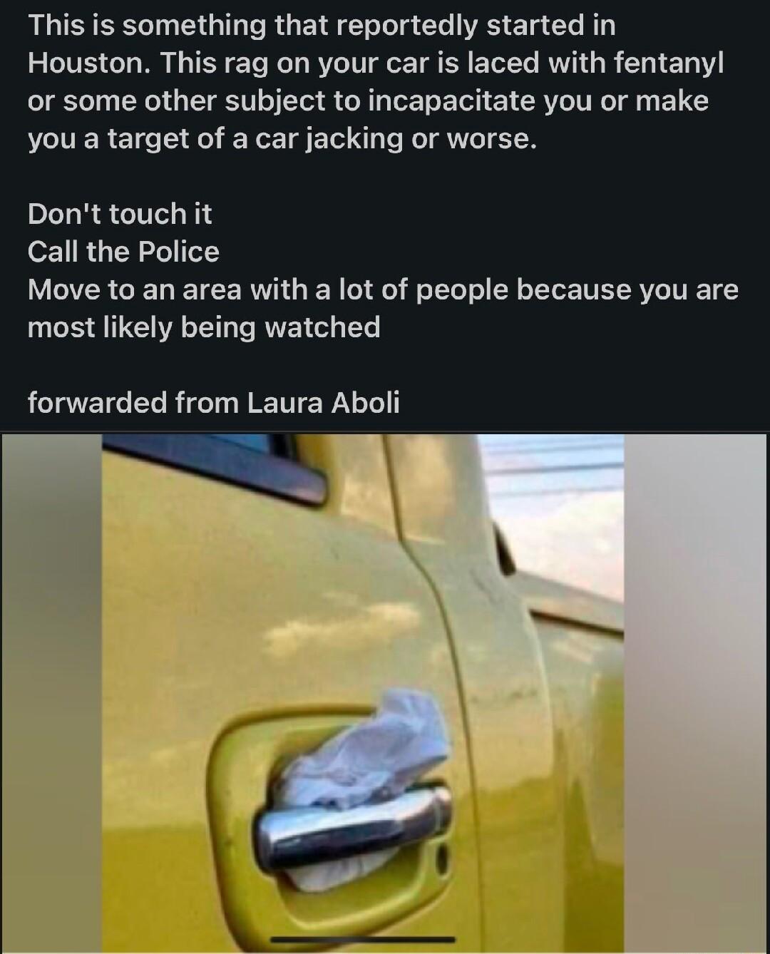 This is something that reportedly started in Houston This rag on your car is laced with fentany I TN T T S R TR T CRVLITR T B you a target of a car jacking or worse LLESCIT N Call the Police Move to an area with a lot of people because you are most likely being watched ACIVEIGEL RGN ETER LG