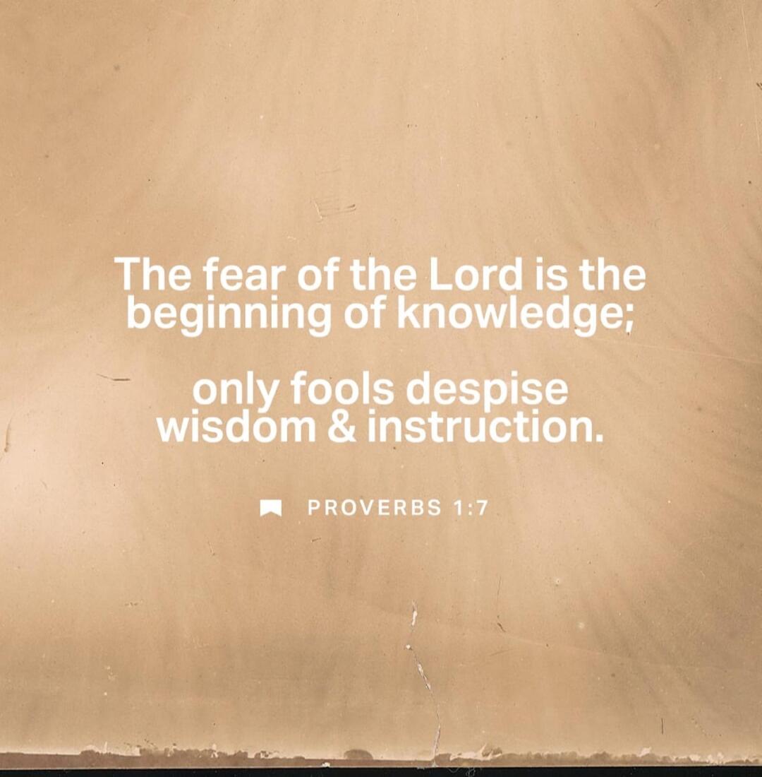 The fear of the Lord is the beginning of knowledge; only fools despise wisdom & instruction. PROVERBS 1:7