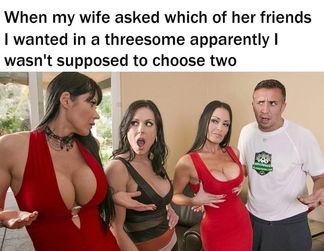 When my wife asked which of her friends wanted in a threesome apparently wasnt supposed to choose two