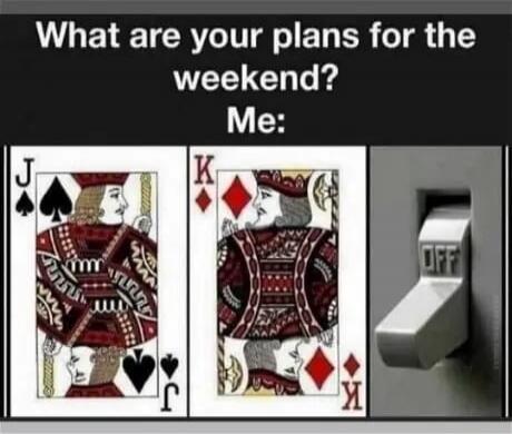 What are your plans for the weekend? Me: Jack of Spades, King of Diamonds, OFF switch.