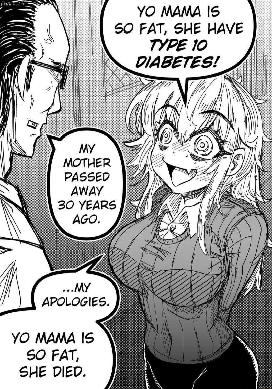 YO MAMA IS SO FAT, SHE HAVE TYPE 10 DIABETES! MY MOTHER PASSED AWAY 30 YEARS AGO. ...MY APOLOGIES. YO MAMA IS SO FAT, SHE DIED.