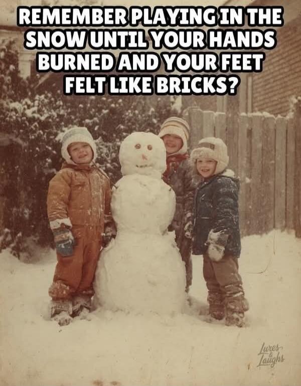 REMEMBER PLAYING IN THE SNOW UNTIL YOUR HANDS BURNED AND YOUR FEET FELT LIKE BRICKS?