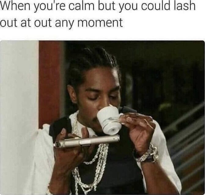 hen youre calm but you could lash out at out any moment