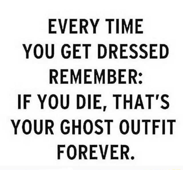 EVERY TIME YOU GET DRESSED REMEMBER IF YOU DIE THATS YOUR GHOST OUTFIT FOREVER