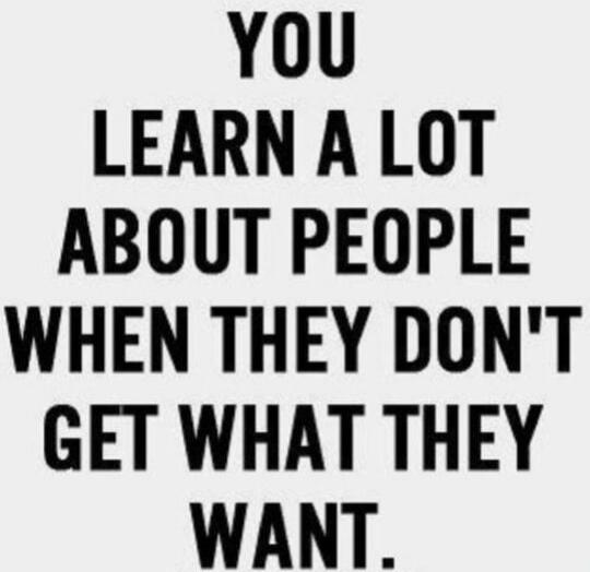 YOU LEARN A LOT ABOUT PEOPLE WHEN THEY DON'T GET WHAT THEY WANT.