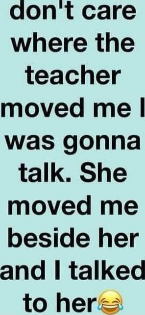 don't care where the teacher moved me I was gonna talk. She moved me beside her and I talked to her 😂