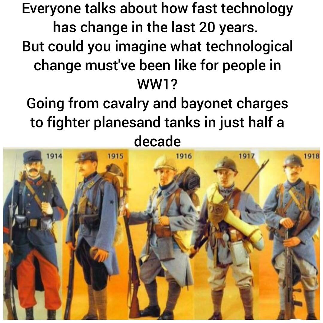 Everyone talks about how fast technology has change in the last 20 years But could you imagine what technological change mustve been like for people in Ww1 Going from cavalry and bayonet charges to fighter planesand tanks in just half a decade g s 1916 1917 a 3 by