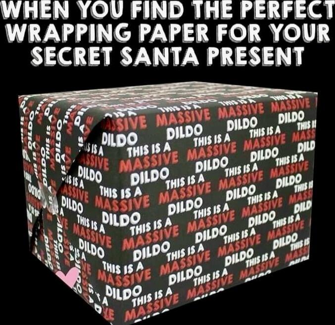 WHEN YOU FIND THE PERFECT WRAPPING PAPER FOR YOUR SECRET SANTA PRESENT
DILDO DILDO DILDO (repeating on the wrapping paper) THIS IS A MASSIVE (pattern shows the word DILDO and the word MASSIVE repeatedly).