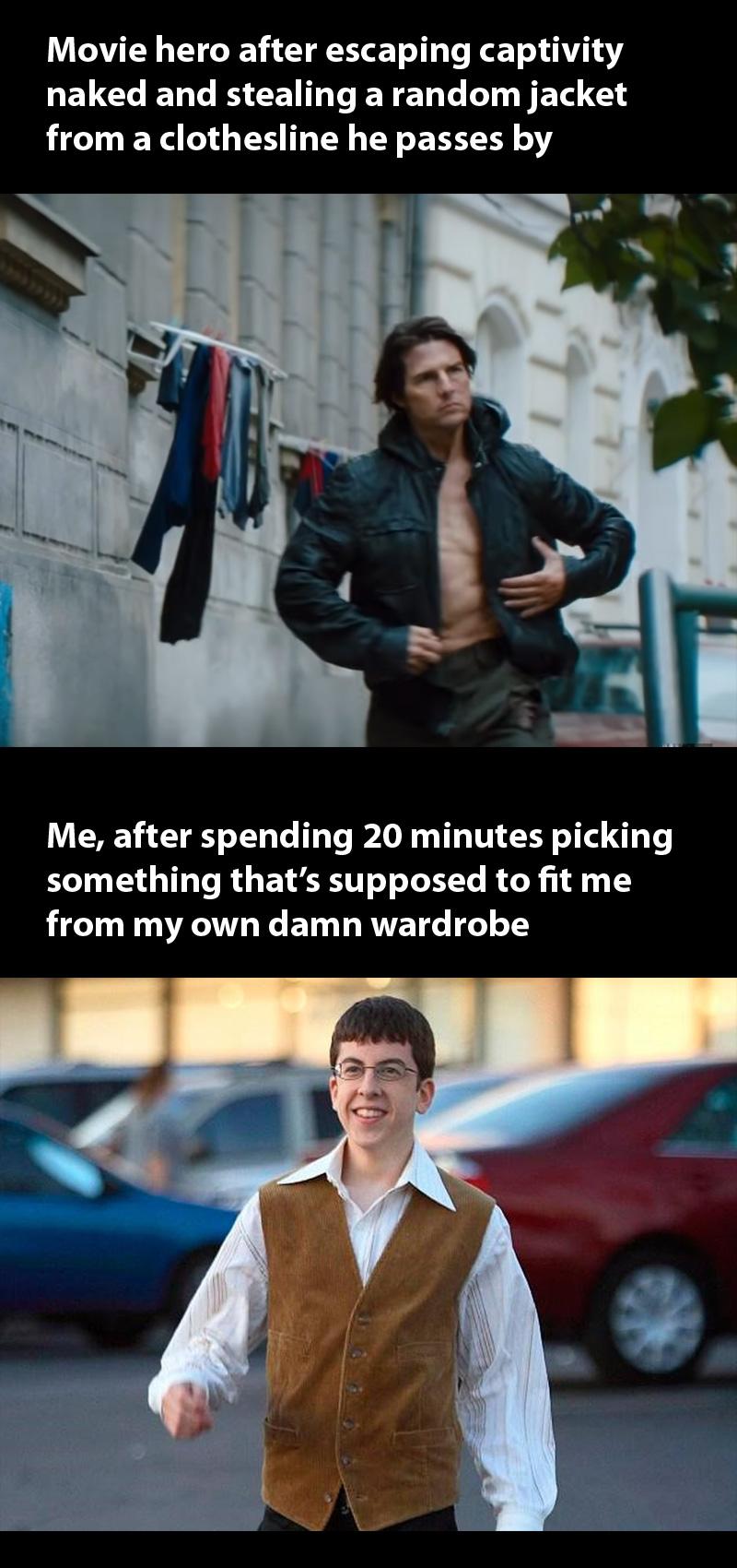 Movie hero after escaping captivity GELCLENL I CENETE N L LI ET G HE N EX S G EH L EY EHT Y Me after spending 20 minutes picking something thats supposed to fit me LT AT ET T RTET L o1