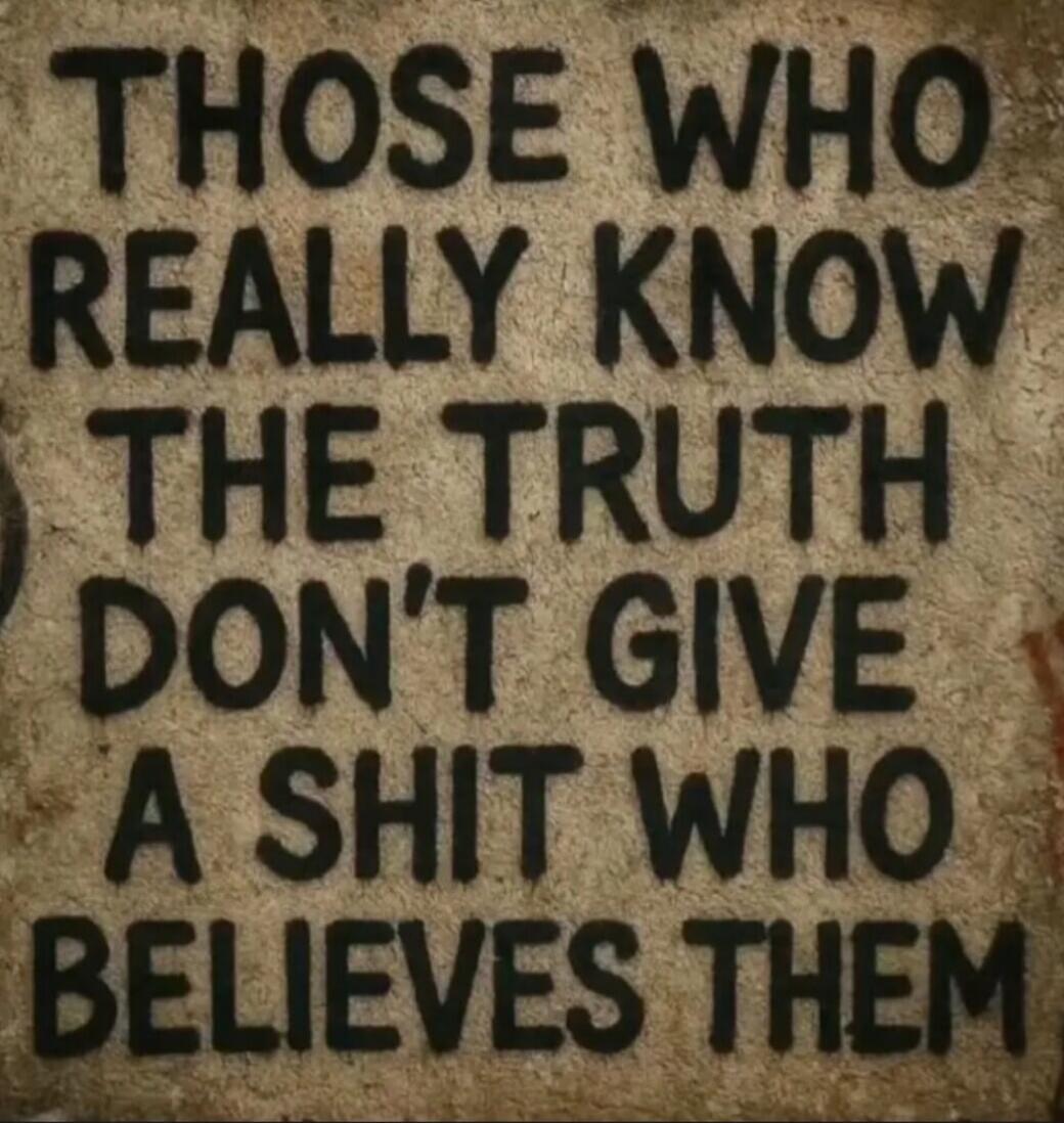 THOSE WHO REALLY KNOW THE TRUTH DON'T GIVE A SHIT WHO BELIEVES THEM