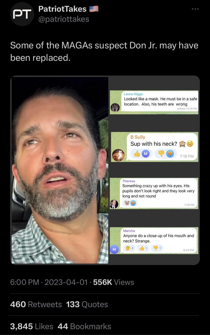 PatriotTakes PT Dpatriottakes Some of the MAGAs suspect Don Jr may have been replaced 600 PM 2023 04 01 556K Views 460 Retweets 133 Quotes 3845 Likes 44 Bookmarks