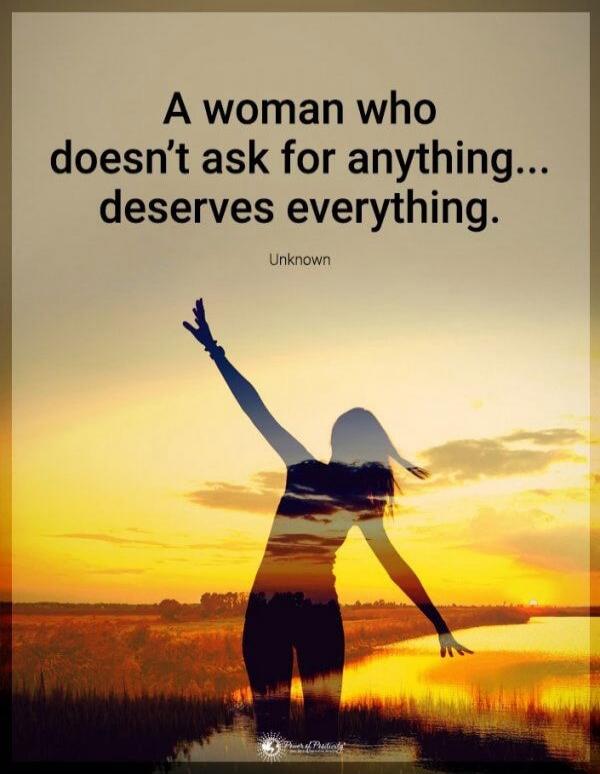 A woman who doesn't ask for anything... deserves everything. Unknown