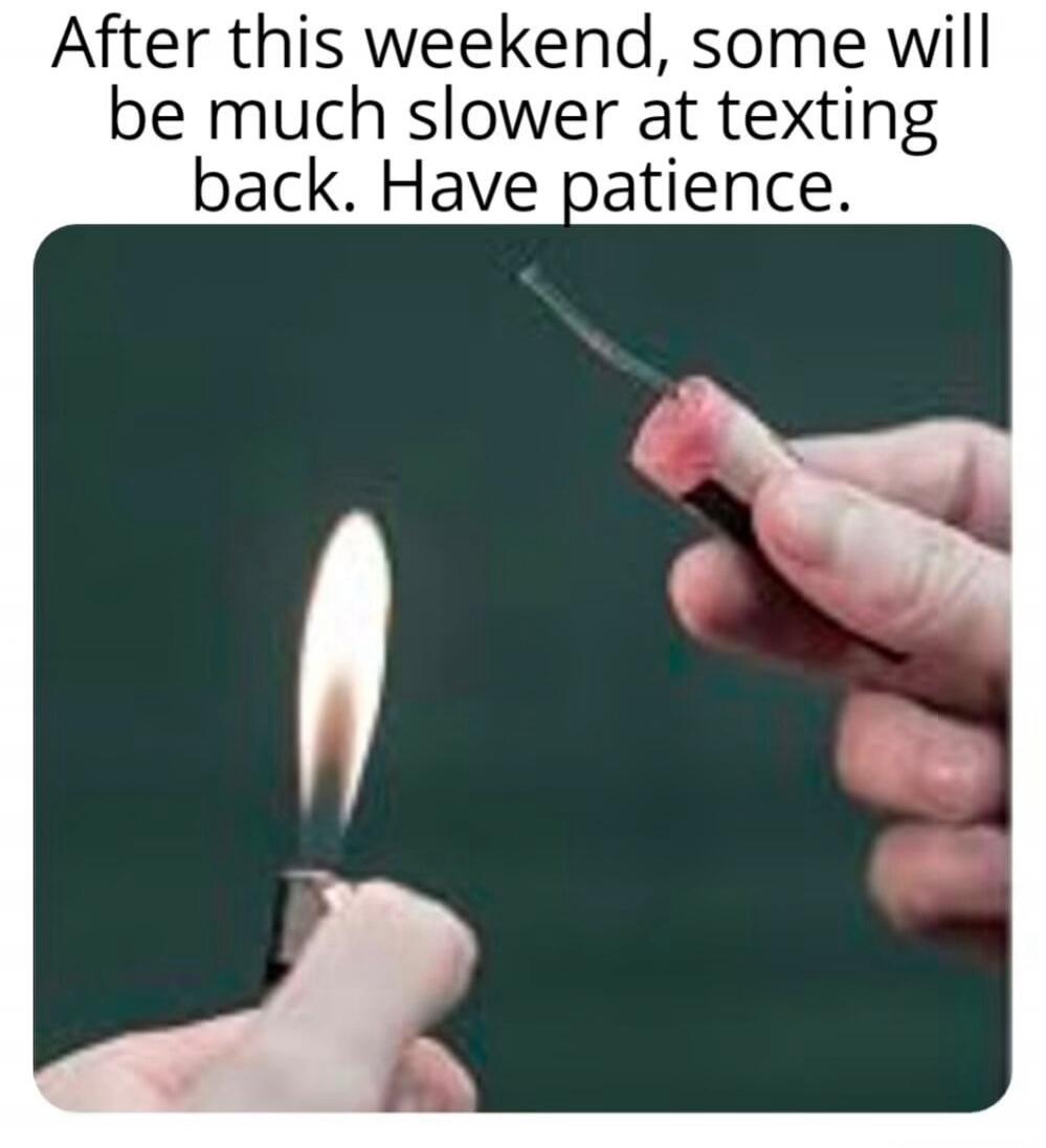 After this weekend, some will be much slower at texting back. Have patience.