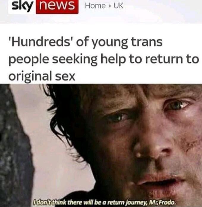 sky news Home > UK 'Hundreds' of young trans people seeking help to return to original sex I don't think there will be a return journey, Ms Frodo.