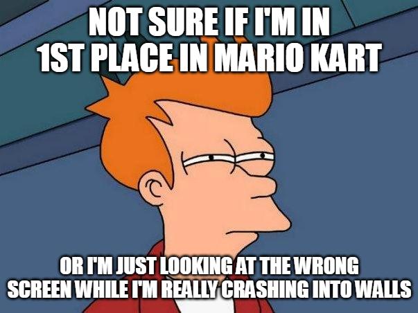 NOT SUREIEIM IN 1ST PLAGE INMARIO KART ORIM JUST LOOKING AT THE WRONG SCREEN WHILE IM REALLYCRASHING INTO WALLS