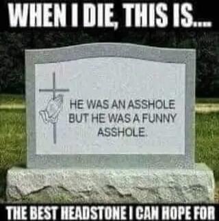 WHEN I DIE, THIS IS... 
HE WAS AN ASSHOLE BUT HE WAS A FUNNY ASSHOLE. 
THE BEST HEADSTONE I CAN HOPE FOR