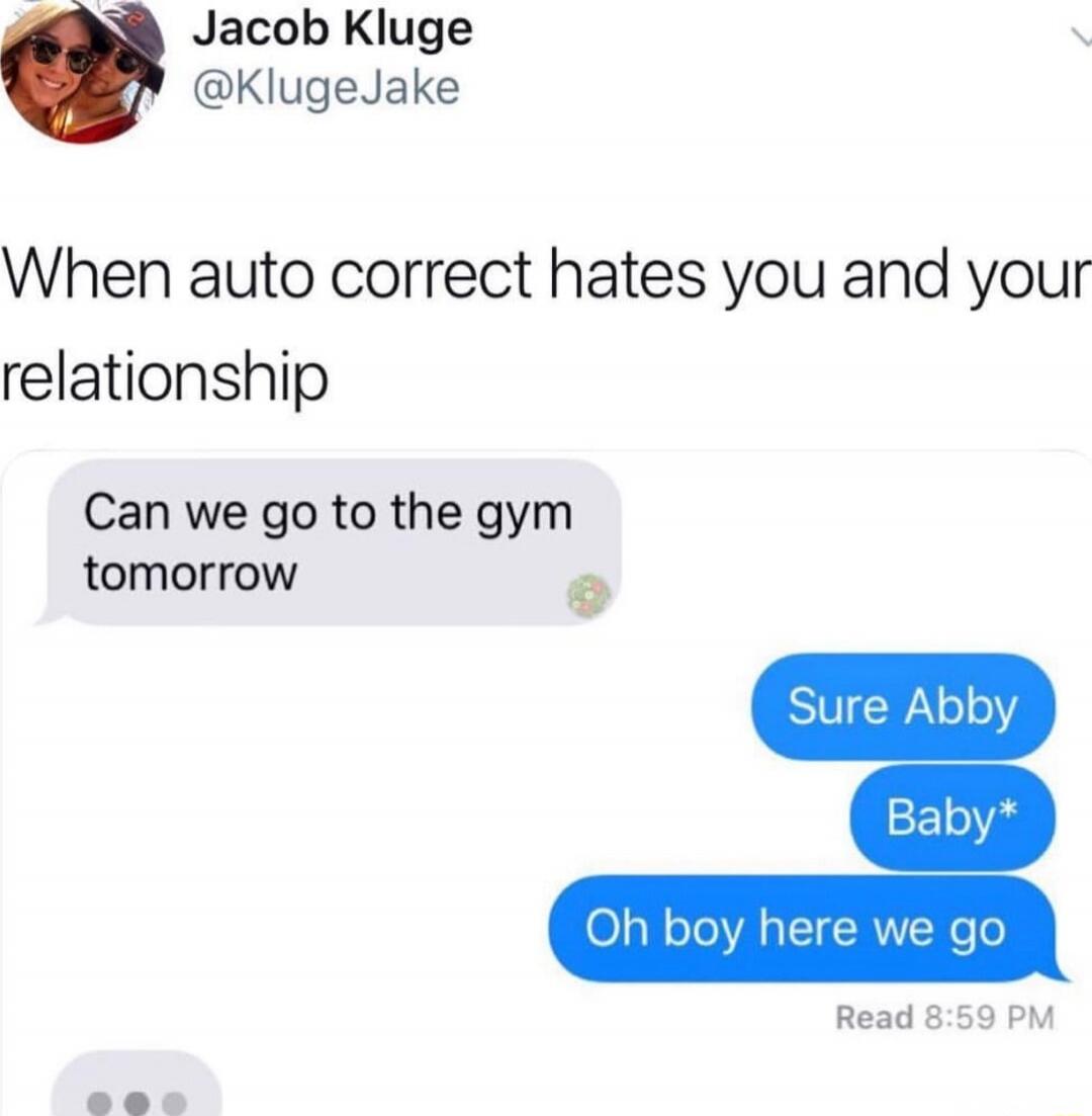 When auto correct hates you and your relationship

Can we go to the gym tomorrow
Sure Abby
Baby*
Oh boy here we go