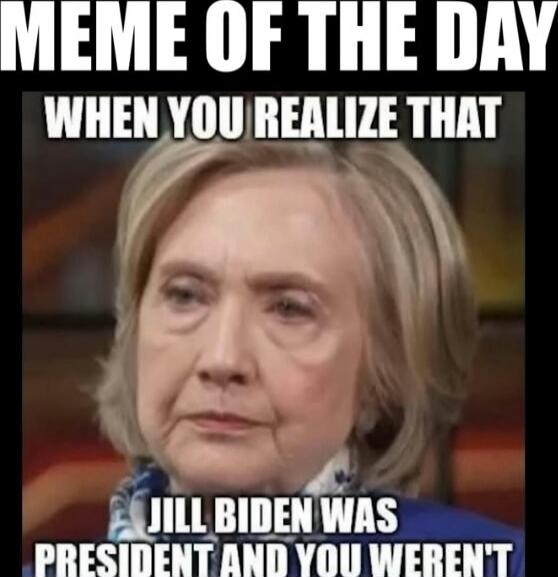 MEME OF THE DAY
WHEN YOU REALIZE THAT
JILL BIDEN WAS PRESIDENT AND YOU WEREN'T