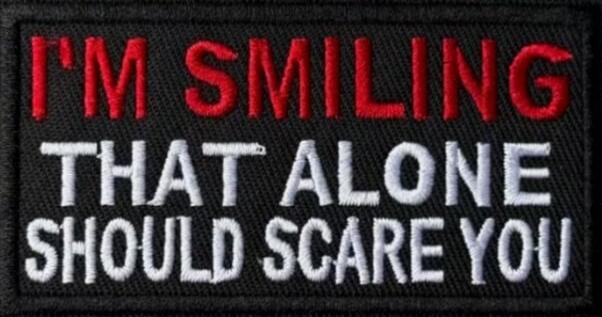 I'M SMILING THAT ALONE SHOULD SCARE YOU