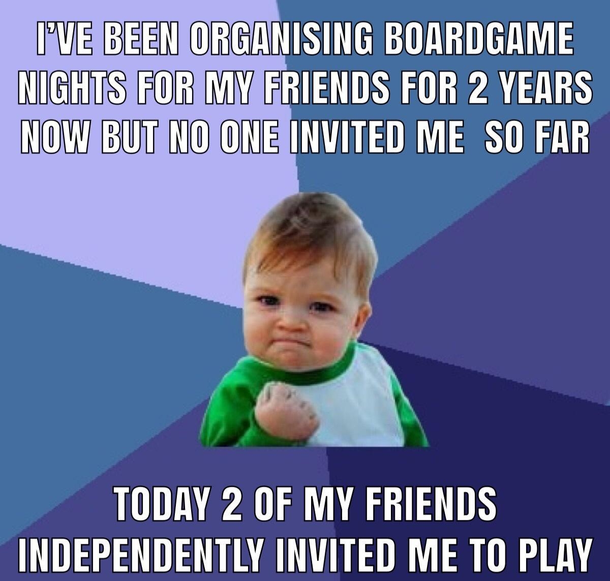IVEBEENORGANISING BORRDGAME NIGHTSIRORIMYAGRIENDS FOR 2 YERRS INOWIBUTANOIONEAINVITED ME SO FAR TODAY 2 OF MY FRIENDS INDEPENDENTLY INVITED ME TO PLAY o i mamatie