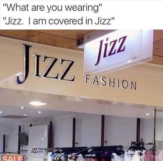 What are you wearing Jizz am covered in Jizz