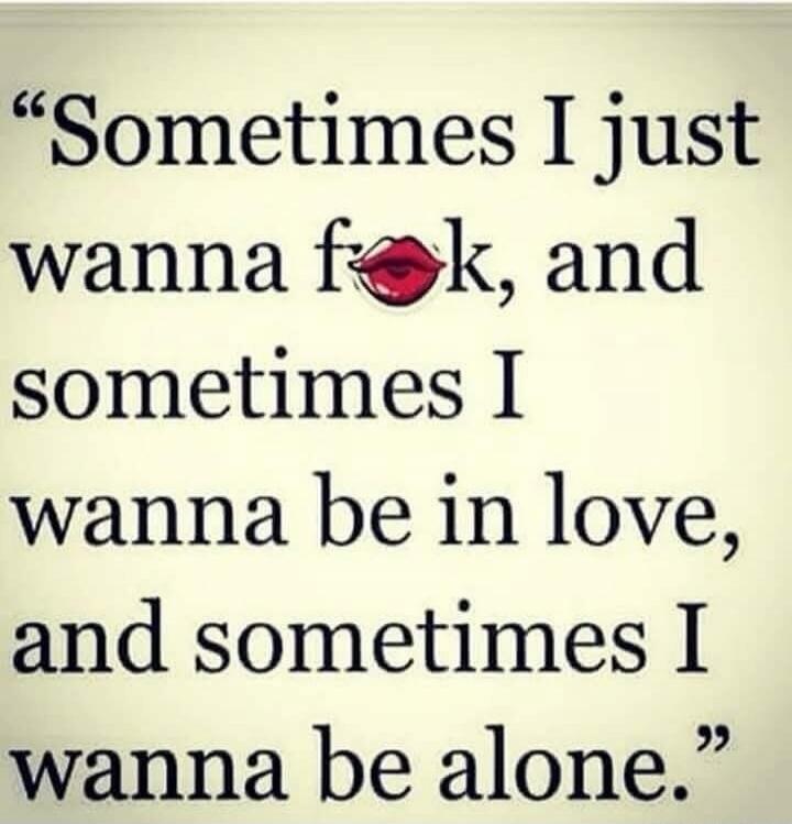 Sometimes I just wanna f💋k, and sometimes I wanna be in love, and sometimes I wanna be alone.