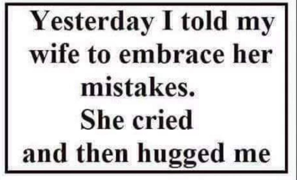 Yesterday I told my wife to embrace her mistakes She cried and then hugged me