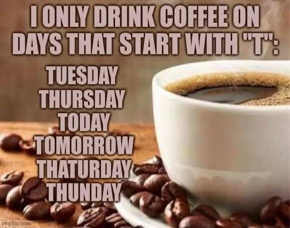I ONLY DRINK COFFEE ON DAYS THAT START WITH 'T':
TUESDAY
THURSDAY
TODAY
TOMORROW
THATURDAY
THUNDAY