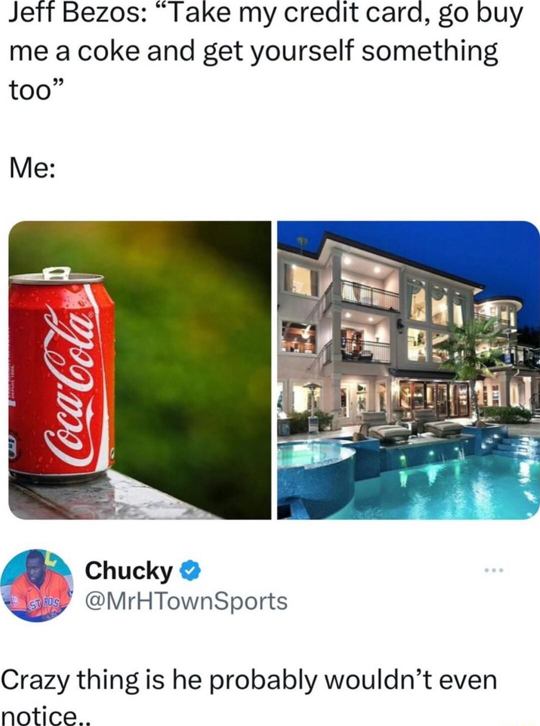 Jett Bezos Take my credit carad go buy me a coke and get yourself something y Chucky MrHTownSports Crazy thing is he probably wouldnt even notice