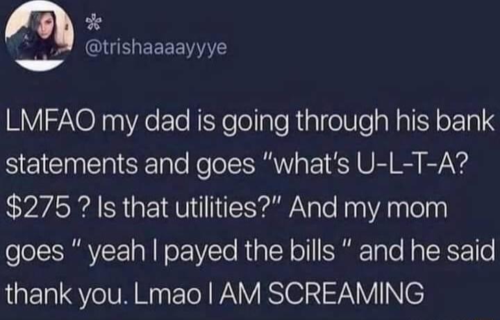 o Yl CIUEYEEEEINYS Yy Ye LMFAQ my dad is going through his bank statements and goes whats U L T A 275 Is that utilities And my mom goes yeah payed the bills and he said thank you Lmao AM SCREAMING