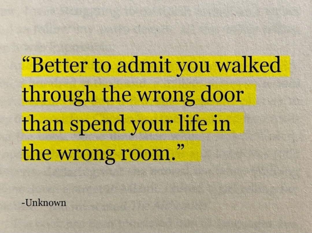 Better to admit you walked through the wrong door than spend your life in the wrong room. -Unknown
