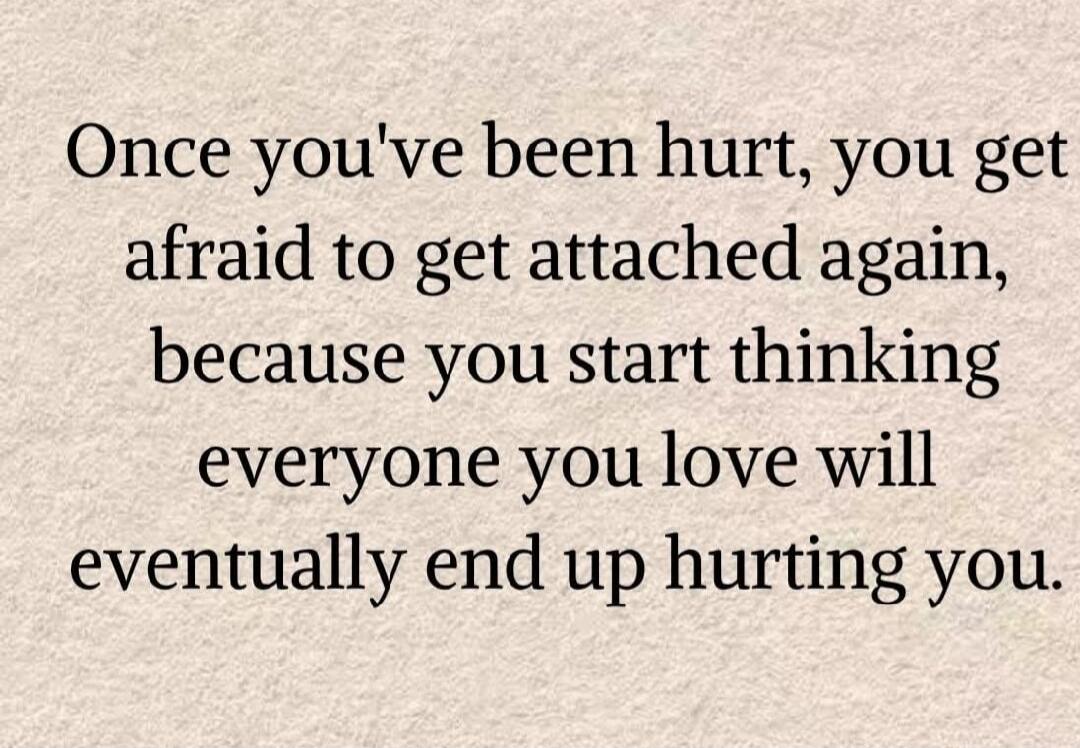 Once you've been hurt, you get afraid to get attached again, because you start thinking everyone you love will eventually end up hurting you.