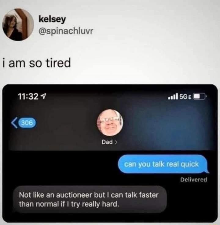 kelsey @spinachluvr i am so tired 11:32 306 Dad > can you talk real quick Delivered Not like an auctioneer but I can talk faster than normal if I try really hard. 5GE