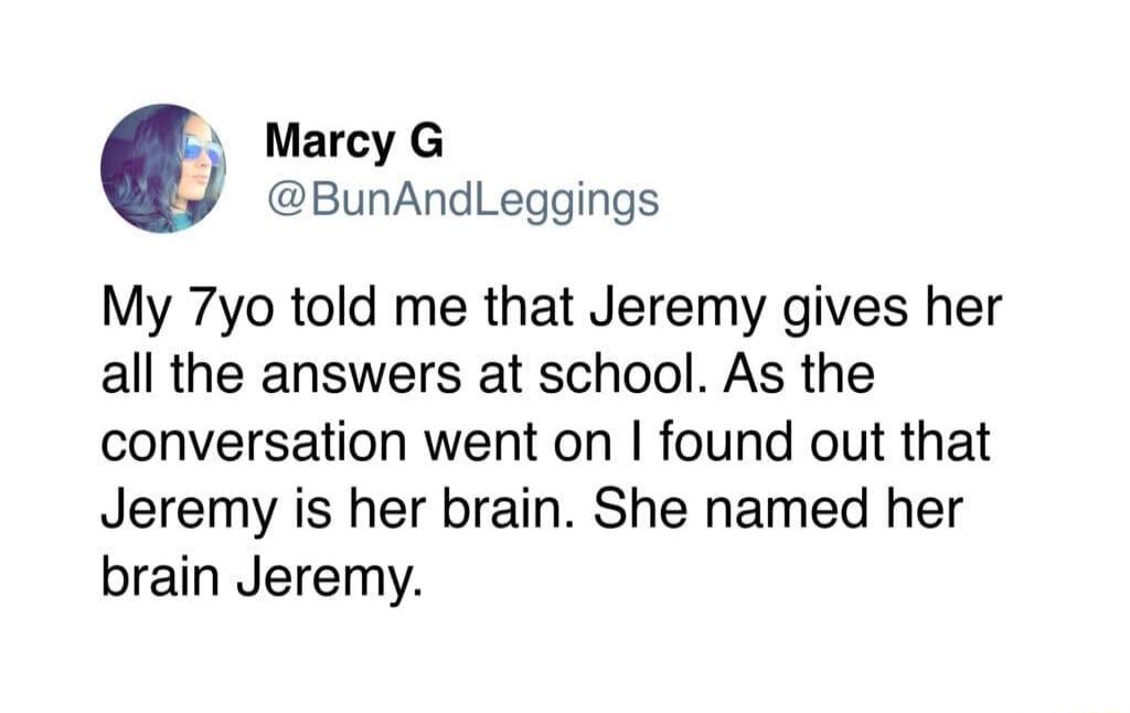 Marcy G BunAndLeggings My 7yo told me that Jeremy gives her all the answers at school As the conversation went on found out that Jeremy is her brain She named her brain Jeremy