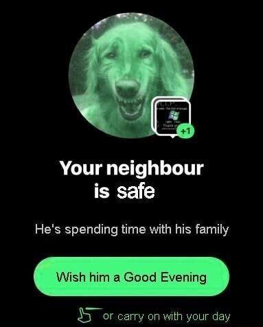 Your neighbour is safe Hes spending time with his family Wish him a Good Evening 35 or carry on with your day