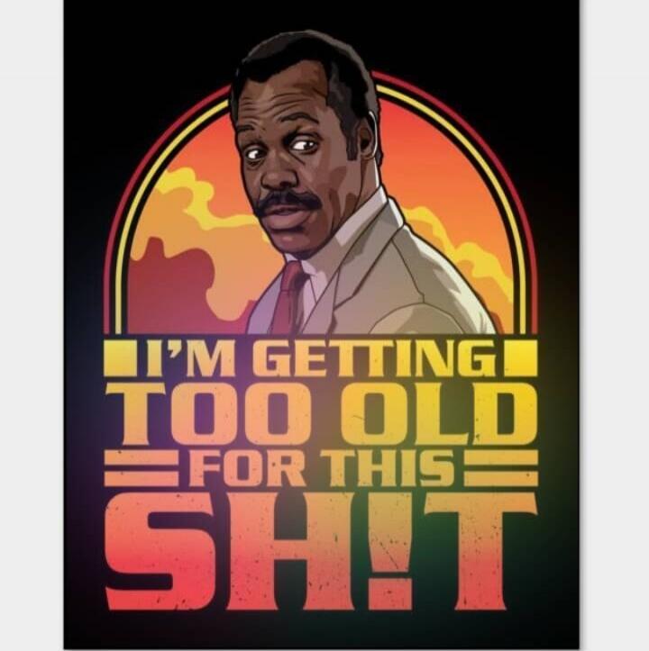 I'M GETTING TOO OLD FOR THIS SHIT!