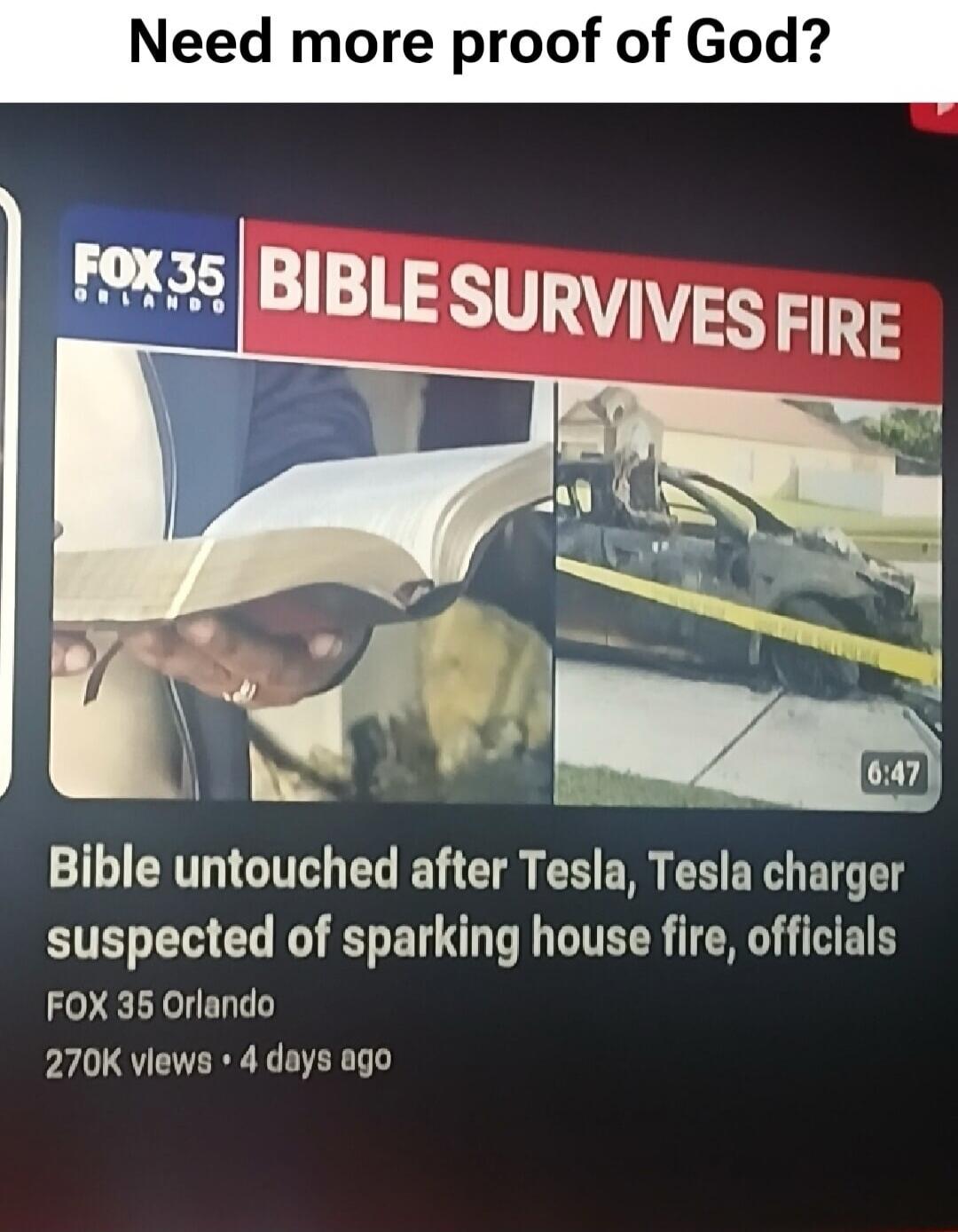 Need more proof of God?\nBIBLE SURVIVES FIRE\nBible untouched after Tesla, Tesla charger suspected of sparking house fire, officials\nFOX 35 Orlando\n270K views • 4 days ago