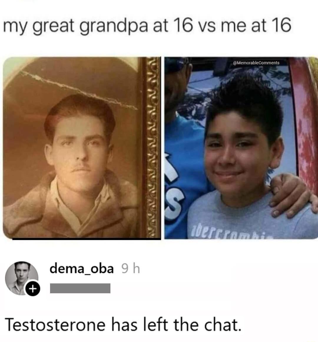 my great grandpa at 16 vs me at 16 dema_oba 9 h I Testosterone has left the chat