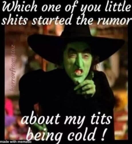 Which one of you little shits started the rumor about my tits being cold!