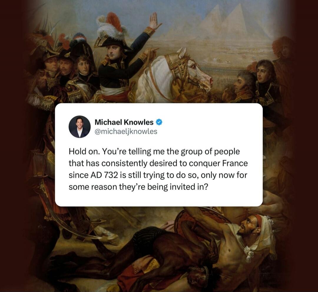 Michael Knowles @michaeljknowles: Hold on. You’re telling me the group of people that has consistently desired to conquer France since AD 732 is still trying to do so, only now for some reason they’re being invited in?