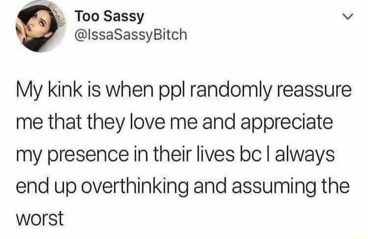 Too Sassy v IssaSassyBitch My kink is when ppl randomly reassure me that they love me and appreciate my presence in their lives bc always end up overthinking and assuming the worst