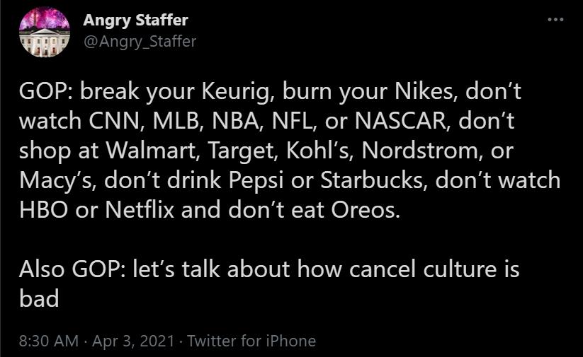 Angry Staffer Ly l A EYiiT GOP break your Keurig burn your Nikes dont watch CNN MLB NBA NFL or NASCAR dont shop at Walmart Target Kohls Nordstrom or ETYE e leT ol Ao i10 QY I NI AN 17 o0l i e o RANE 1l HBO or Netflix and dont eat Oreos Also GOP lets talk about how cancel culture is oFTe 830 AM Apr 3 2021 Twitter for iPhone