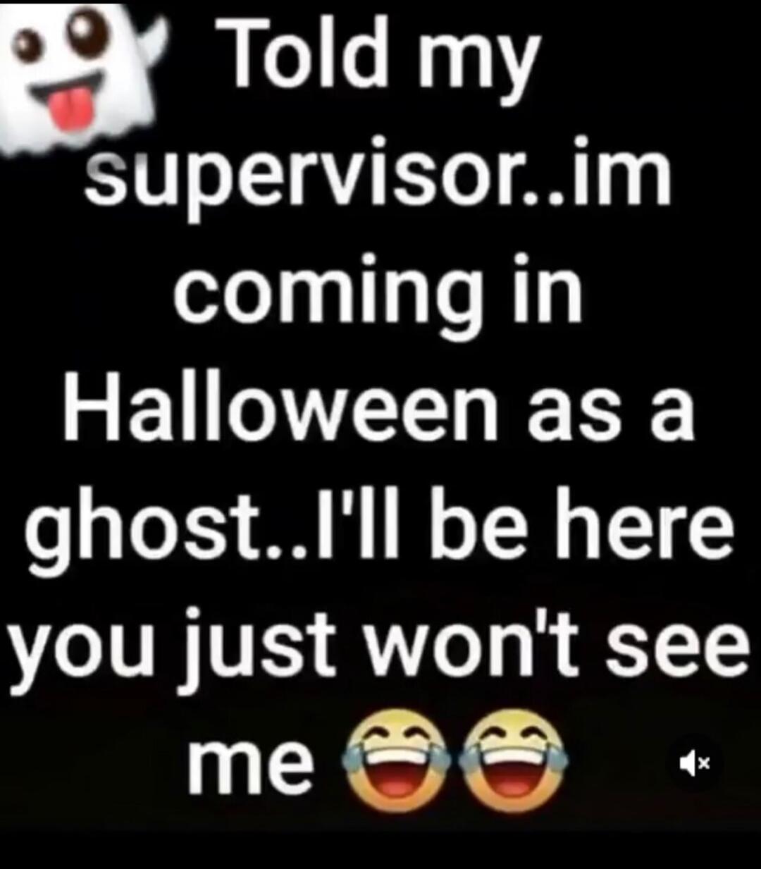 Told my supervisor.. im coming in Halloween as a ghost.. I'll be here you just won't see me 😂😂