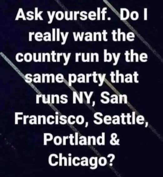 Ask yourself. Do I really want the country run by the same party that runs NY, San Francisco, Seattle, Portland & Chicago?
