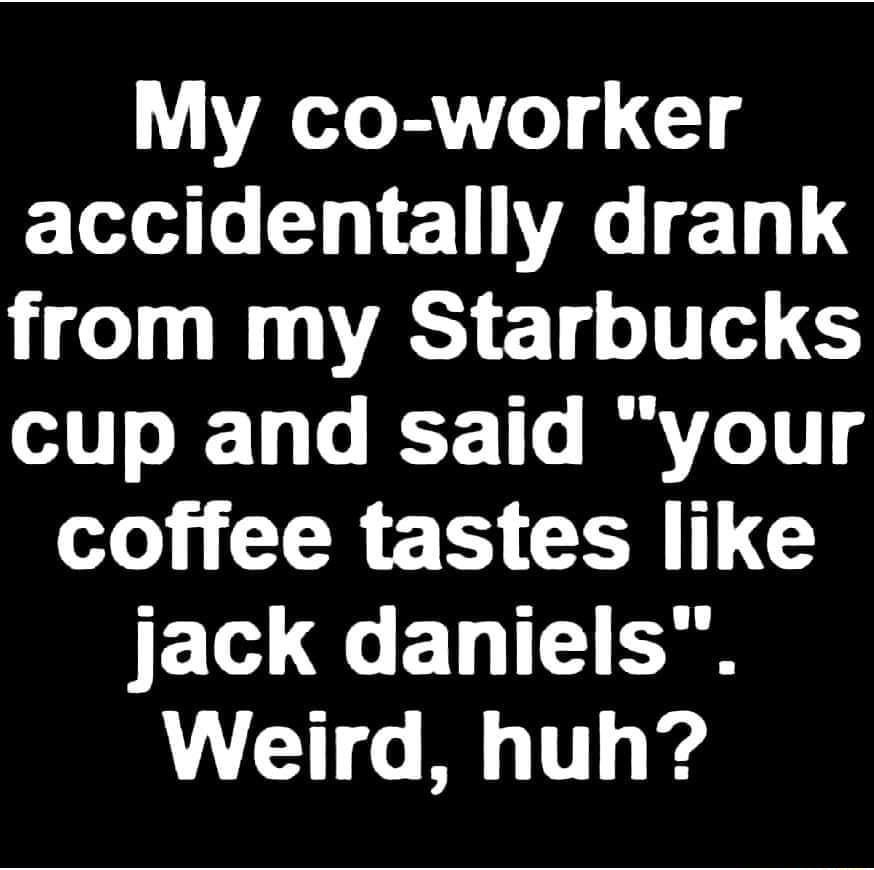 My co worker accidentally drank from my Starbucks o 1T 2 Ty To Y 110 I Vo 101 coffee tastes like JE1d Qe B I Weird huh