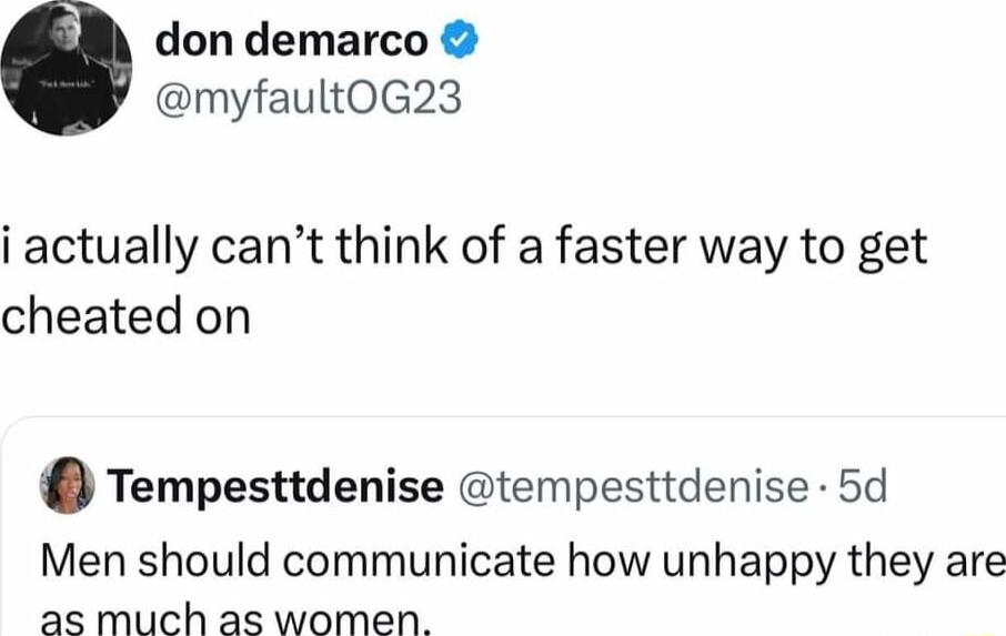 don demarco myfaultOG23 i actually cant think of a faster way to get cheated on Tempesttdenise tempesttdenise 5d Men should communicate how unhappy they are as much as women