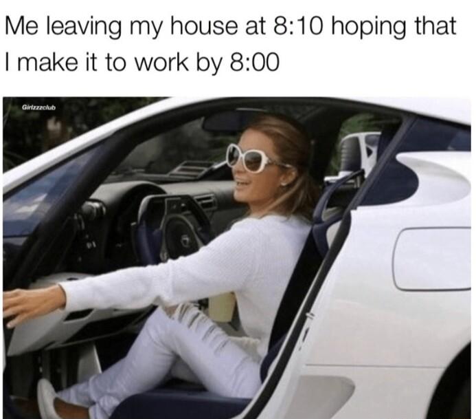 Me leaving my house at 810 hoping that make it to work by 800 B f